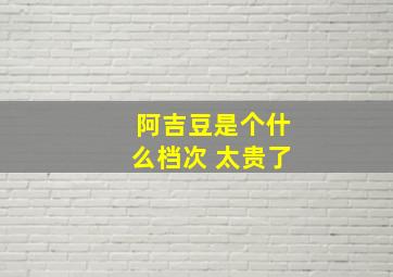 阿吉豆是个什么档次 太贵了